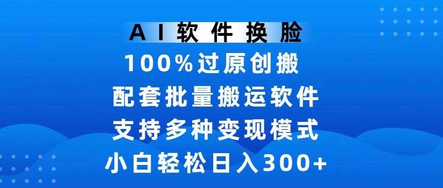 AI软件换脸,100%过原创,搬运涨粉必备,项目配套批量搬运软件及多种变现模式,小白轻松日入300+